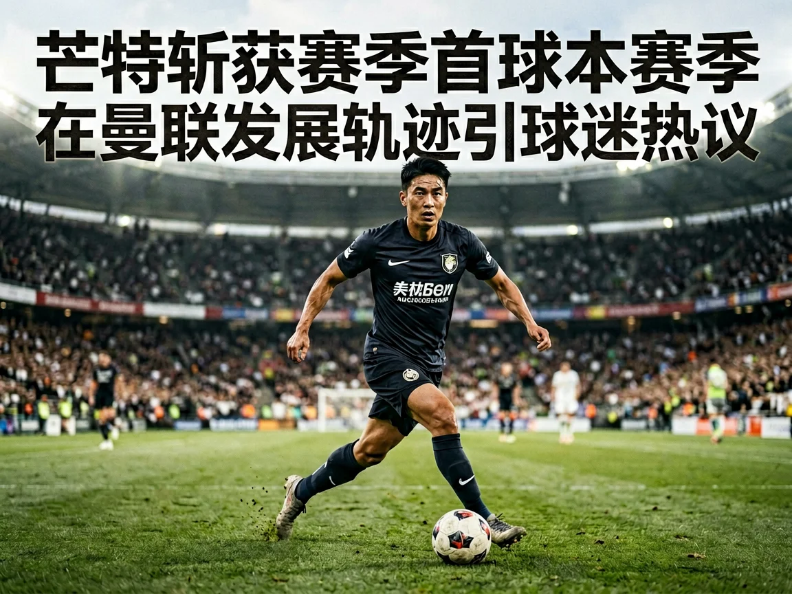 芒特斩获赛季首球本赛季在曼联发展轨迹引球迷热议